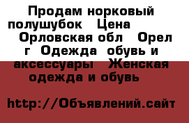 Продам норковый полушубок › Цена ­ 20 000 - Орловская обл., Орел г. Одежда, обувь и аксессуары » Женская одежда и обувь   